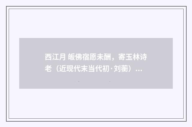 西江月 皈佛宿愿未酬，寄玉林诗老（近现代末当代初·刘蘅）释义及解释