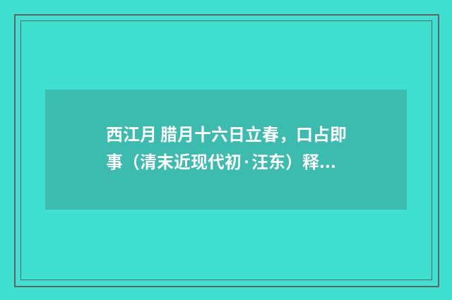 西江月 腊月十六日立春，口占即事（清末近现代初·汪东）释义及解释