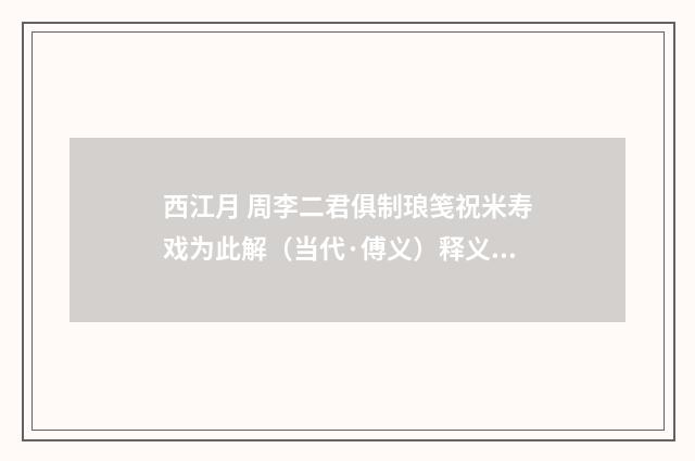 西江月 周李二君俱制琅笺祝米寿戏为此解（当代·傅义）释义及解释