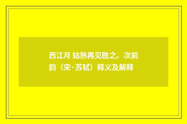 西江月 姑熟再见胜之。次前韵（宋·苏轼）释义及解释