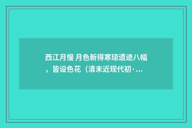 西江月慢 月色新得寒琼遗迹八幅，皆设色花（清末近现代初·汪东）释义及解释