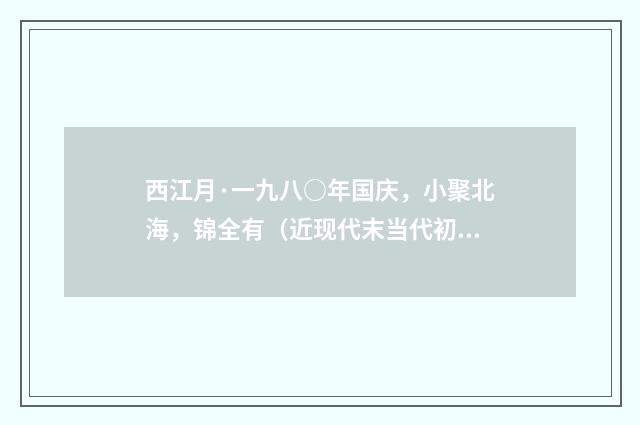 西江月·一九八○年国庆，小聚北海，锦全有（近现代末当代初·萧萐父）释义及解释