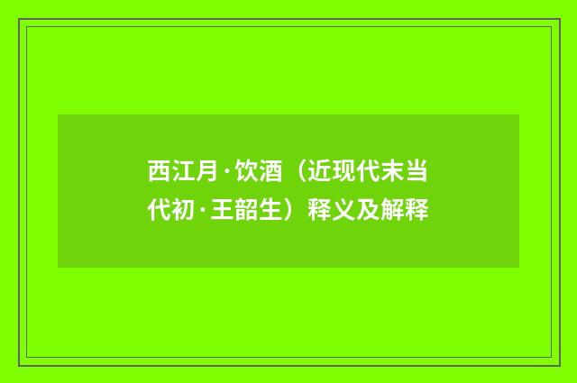 西江月·饮酒（近现代末当代初·王韶生）释义及解释