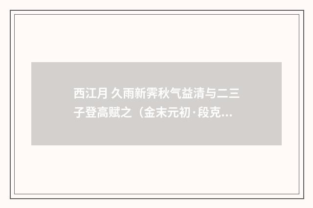 西江月 久雨新霁秋气益清与二三子登高赋之（金末元初·段克己）释义及解释