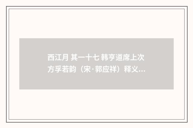 西江月 其一十七 韩亨道席上次方孚若韵（宋·郭应祥）释义及解释