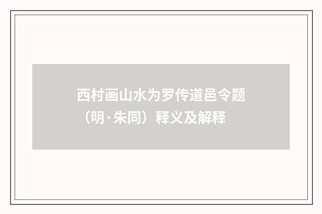 西村画山水为罗传道邑令题（明·朱同）释义及解释