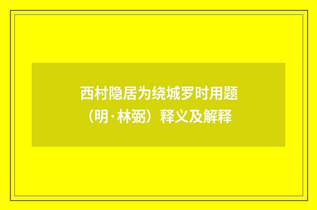 西村隐居为绕城罗时用题（明·林弼）释义及解释