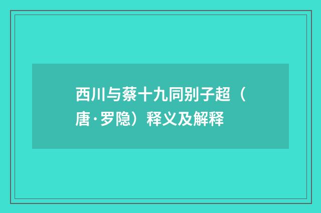 西川与蔡十九同别子超（唐·罗隐）释义及解释