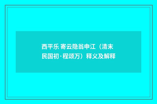 西平乐 寄云隐翁申江（清末民国初·程颂万）释义及解释