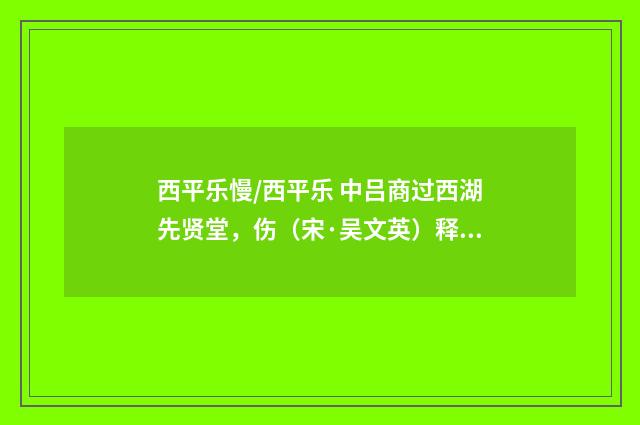 西平乐慢/西平乐 中吕商过西湖先贤堂，伤（宋·吴文英）释义及解释