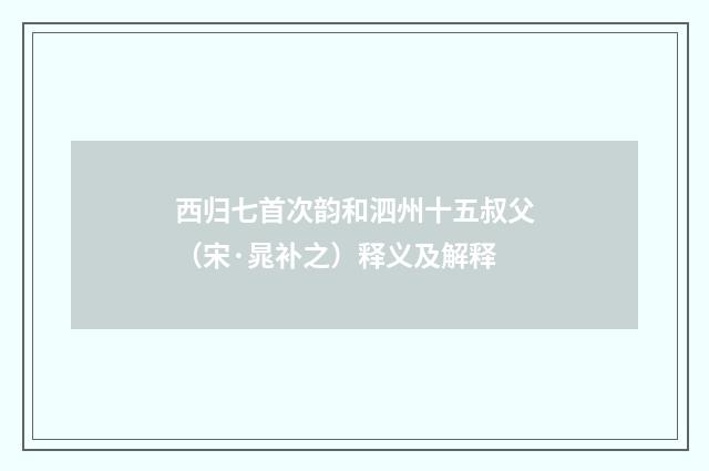 西归七首次韵和泗州十五叔父（宋·晁补之）释义及解释