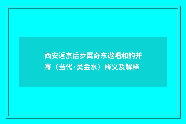 西安返京后步翼奇东遨唱和韵并寄（当代·吴金水）释义及解释