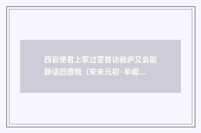 西岩使君上冢过霅首访敝庐又会能静话旧感慨（宋末元初·牟巘）释义及解释