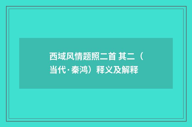 西域风情题照二首 其二（当代·秦鸿）释义及解释