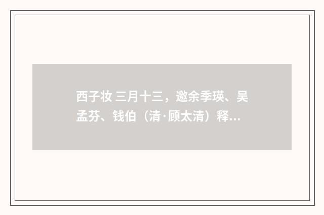 西子妆 三月十三，邀余季瑛、吴孟芬、钱伯（清·顾太清）释义及解释