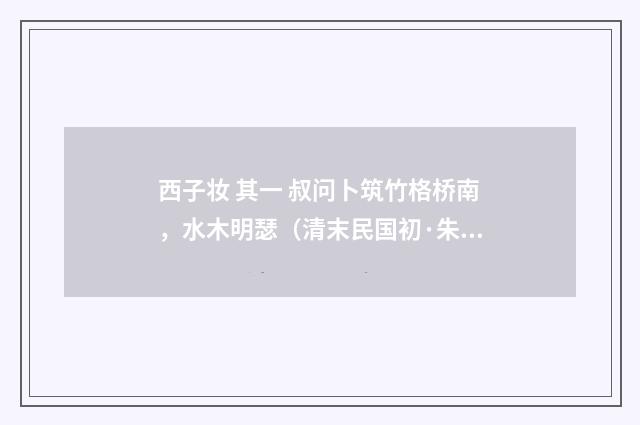 西子妆 其一 叔问卜筑竹格桥南，水木明瑟（清末民国初·朱祖谋）释义及解释