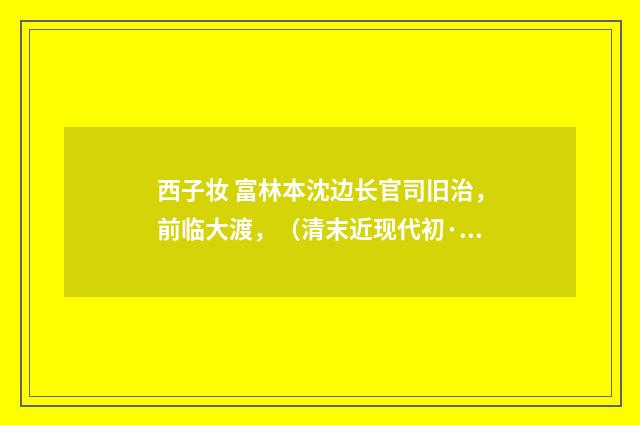 西子妆 富林本沈边长官司旧治，前临大渡，（清末近现代初·周岸登）释义及解释