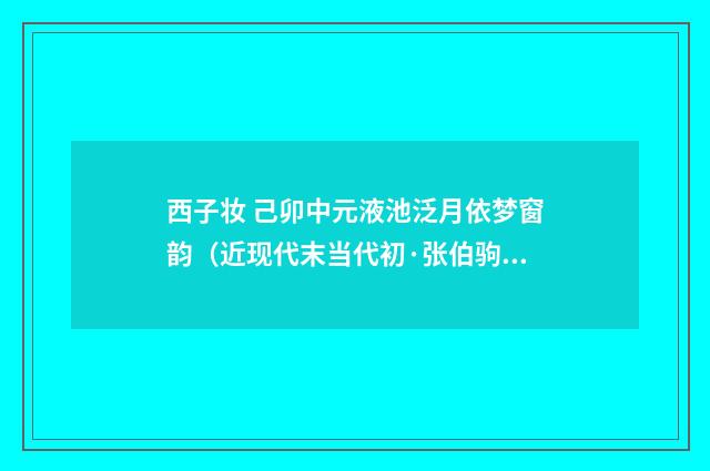 西子妆 己卯中元液池泛月依梦窗韵（近现代末当代初·张伯驹）释义及解释