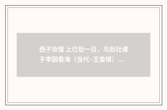 西子妆慢 上巳后一日，与后社诸子李园看海（当代·王蛰堪）释义及解释