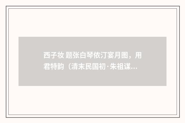 西子妆 题张白琴侬汀宴月图，用君特韵（清末民国初·朱祖谋）释义及解释