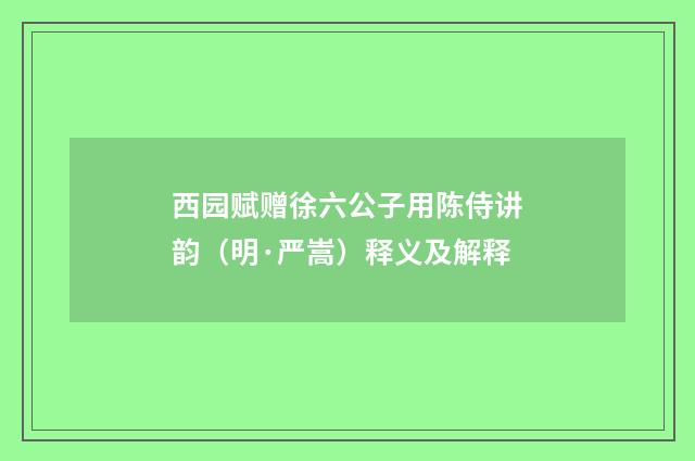 西园赋赠徐六公子用陈侍讲韵（明·严嵩）释义及解释