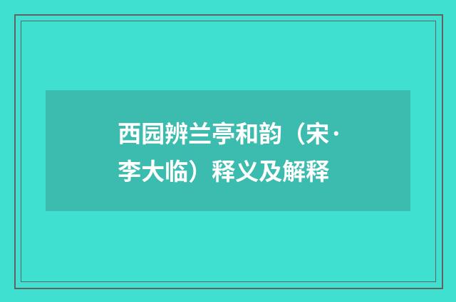 西园辨兰亭和韵（宋·李大临）释义及解释