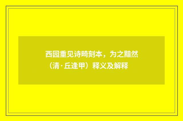西园重见诗畸刻本，为之黯然（清·丘逢甲）释义及解释