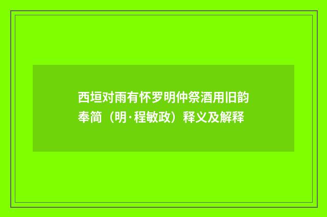 西垣对雨有怀罗明仲祭酒用旧韵奉简（明·程敏政）释义及解释