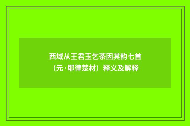 西域从王君玉乞茶因其韵七首（元·耶律楚材）释义及解释