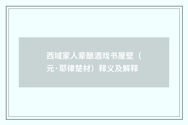 西域家人辈酿酒戏书屋壁（元·耶律楚材）释义及解释