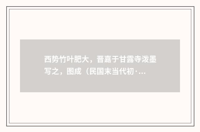 西势竹叶肥大，晋嘉于甘露寺泼墨写之，图成（民国末当代初·饶宗颐）释义及解释