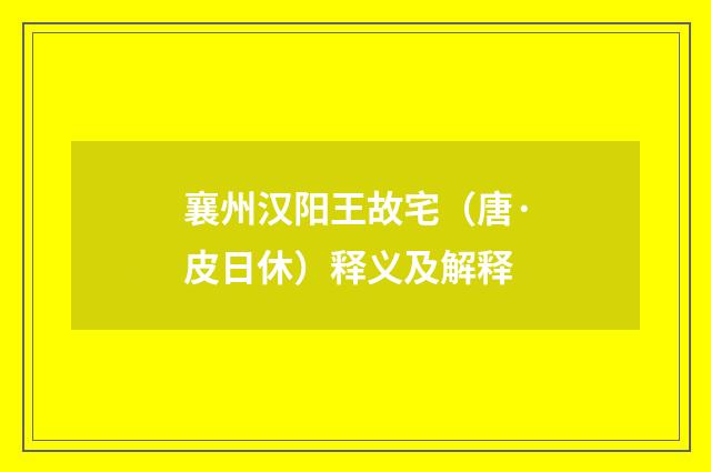襄州汉阳王故宅（唐·皮日休）释义及解释