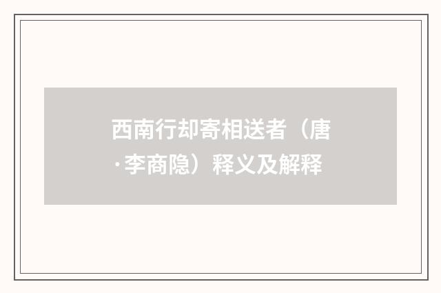 西南行却寄相送者（唐·李商隐）释义及解释