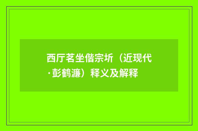 西厅茗坐偕宗圻（近现代·彭鹤濂）释义及解释