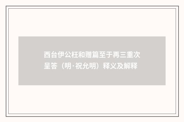 西台伊公枉和赠篇至于再三重次呈答（明·祝允明）释义及解释
