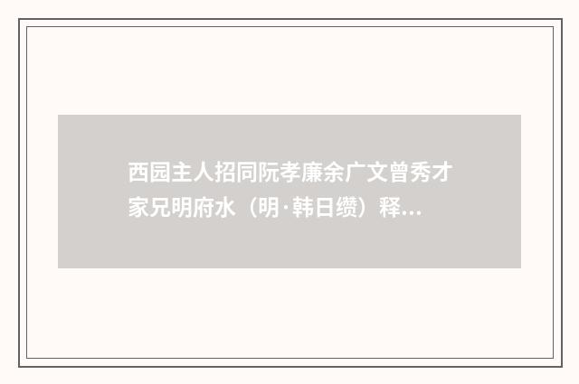 西园主人招同阮孝廉余广文曾秀才家兄明府水（明·韩日缵）释义及解释