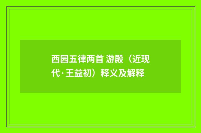 西园五律两首 游殿（近现代·王益初）释义及解释