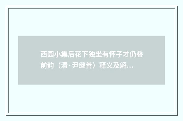 西园小集后花下独坐有怀子才仍叠前韵（清·尹继善）释义及解释