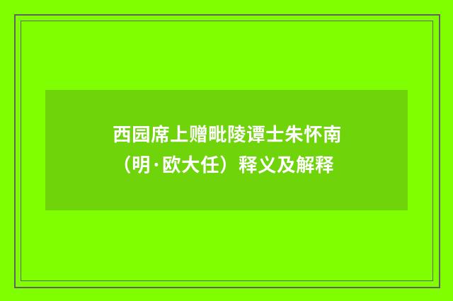 西园席上赠毗陵谭士朱怀南（明·欧大任）释义及解释