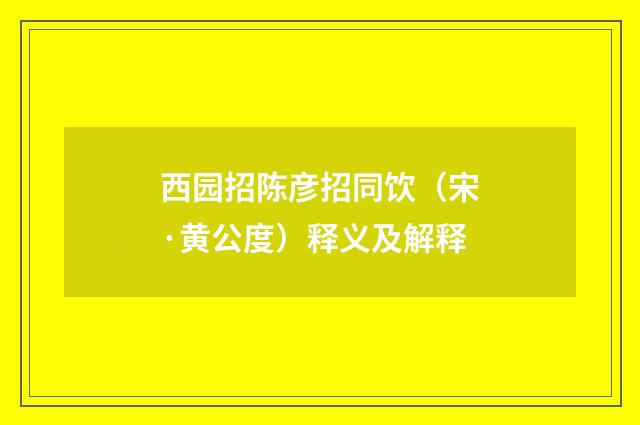 西园招陈彦招同饮（宋·黄公度）释义及解释