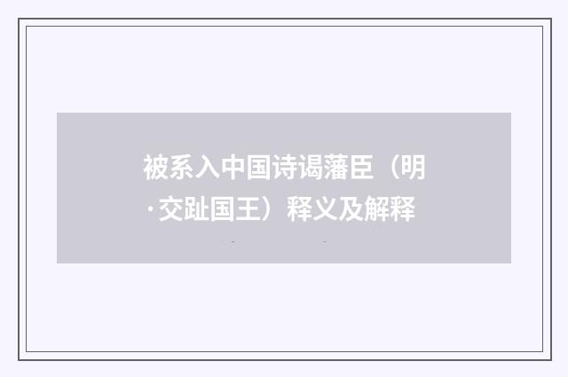 被系入中国诗谒藩臣（明·交趾国王）释义及解释