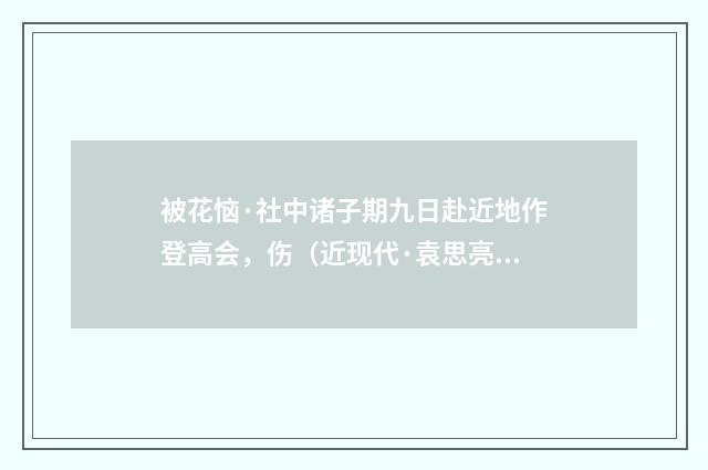 被花恼·社中诸子期九日赴近地作登高会，伤（近现代·袁思亮）释义及解释