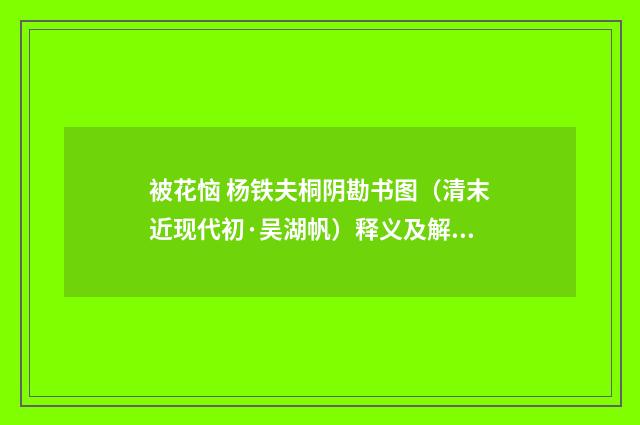 被花恼 杨铁夫桐阴勘书图（清末近现代初·吴湖帆）释义及解释