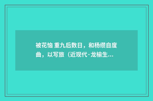 被花恼 重九后数日，和杨缵自度曲，以写旅（近现代·龙榆生）释义及解释