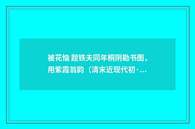 被花恼 题铁夫同年桐阴勘书图，用紫霞翁韵（清末近现代初·郭则沄）释义及解释
