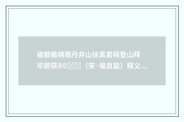 被郡檄祷雨丹井山徐真君祠登山拜毕即获𩃎（宋·喻良能）释义及解释