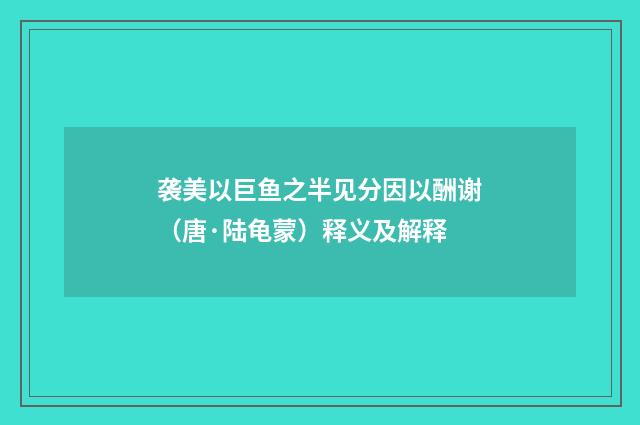 袭美以巨鱼之半见分因以酬谢（唐·陆龟蒙）释义及解释