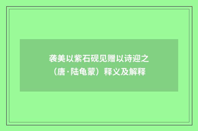 袭美以紫石砚见赠以诗迎之（唐·陆龟蒙）释义及解释