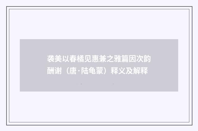 袭美以春橘见惠兼之雅篇因次韵酬谢（唐·陆龟蒙）释义及解释