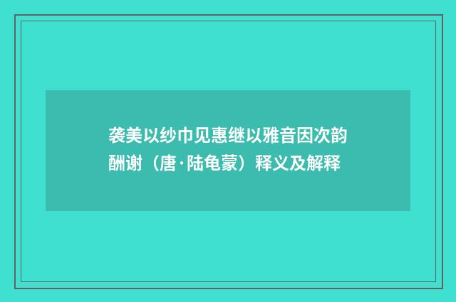 袭美以纱巾见惠继以雅音因次韵酬谢（唐·陆龟蒙）释义及解释